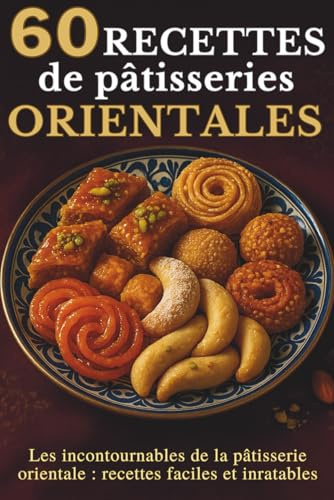 60 Recettes de Pâtisseries Orientales: Les Incontournables de la Pâtisserie Orientale : Recettes Faciles et Inratables