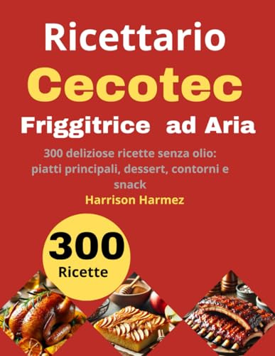 Ricettario per Friggitrice ad Aria Cecotec: 300 deliziose ricette senza olio: piatti principali, dessert, contorni e snack