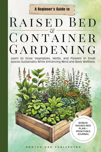 A Beginner's Guide to Raised Bed and Container Gardening: Learn to Grow Vegetables, Herbs and Flowers in Small Spaces Sustainably While Enhancing Mind and Body Wellness