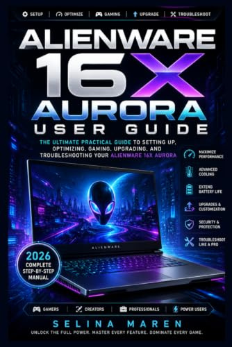 ALIENWARE 16X AURORA USER GUIDE: The Ultimate Practical Guide to Setting Up, Optimizing, Gaming, Upgrading, and Troubleshooting Your Alienware 16X Aurora