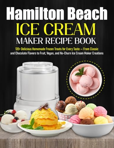 Hamilton Beach Ice Cream Maker Recipe Book: 135+ Delicious Homemade Frozen Treats for Every Taste — From Classic and Chocolate Flavors to Fruit, Vegan, and No-Churn Ice Cream Maker Creations