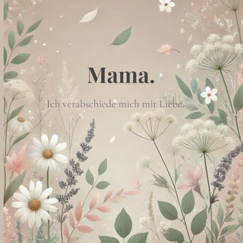 Mama. Ich verabschiede mich mit Liebe.: Für alle, die mit Liebe weitergehen.
