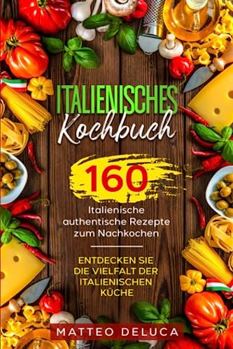 Italienisches Kochbuch: 160 italienische authentische Rezepte zum Nachkochen. Entdecken Sie die Vielfalt der italienischen Küche.