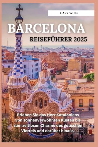 BARCELONA REISEFÜHRER 2025: Erleben Sie das Herz Kataloniens von sonnenverwöhnten Küsten bis zum zeitlosen Charme des gotischen Viertels und darüber hinaus