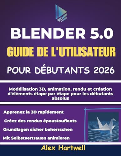 BLENDER 5.0 GUIDE DE L'UTILISATEUR POUR DÉBUTANTS 2026: Modélisation 3D, animation, rendu et création d'éléments étape par étape pour les débutants absolus