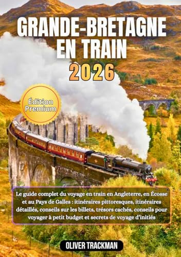 Grande-Bretagne en train 2026: Le guide complet du voyage en train en Angleterre,en Écosse et au Pays de Galles : itinéraires pittoresques, itinéraires détaillés, conseils sur les billets, trésors ca