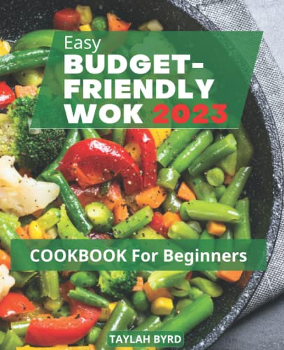 The 2023 Budget-friendly Wok Cookbook For Beginners: Simple & Delicious Wok Asian Recipes For Beginners | Step-by-Step Cooking Chinese Dishes for Stir-frying, Steaming and More at Home