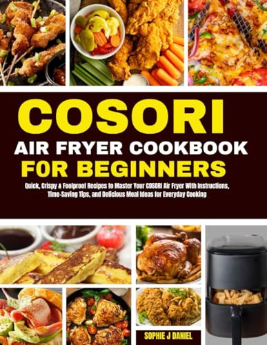 COSORI AIR FRYER COOKBOOK FOR BEGINNERS: Quick, Crispy & Foolproof Recipes to Master Your COSORI Air Fryer With Instructions, Time-Saving Tips, and Delicious Meal Ideas for Everyday Cooking.