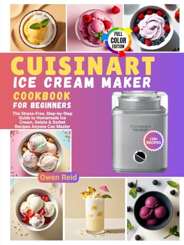 Cuisinart Ice Cream Maker Cookbook for Beginners: The Stress-Free, Step-by-Step Guide to Homemade Ice Cream, Gelato & Sorbet Recipes Anyone Can Master