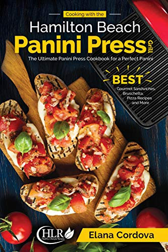 Cooking with the Hamilton Beach Panini Press Grill: The Ultimate Panini Press Cookbook for a Perfect Panini: BEST Gourmet Sandwiches, Bruschetta, Pizza Recipes and More (Best Panini Series 1)