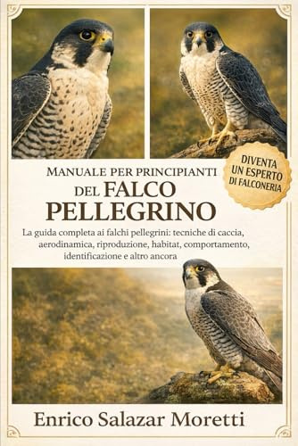 MANUALE PER PRINCIPIANTI DEL FALCO PELLEGRINO: La guida completa ai falchi pellegrini: tecniche di caccia, aerodinamica, riproduzione, habitat, comportamento, identificazione e altro ancora