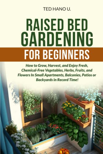 Raised Bed Gardening for Beginners: How to Grow, Harvest, and Enjoy Fresh, Chemical-Free Vegetables, Herbs, Fruits, and Flowers In Small Apartments, Balconies, Patios or Backyards in Record Time!