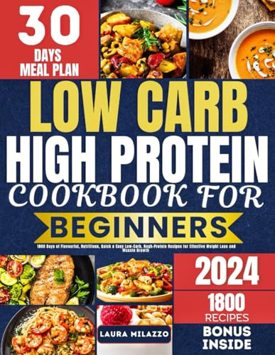 LOW CARB HIGH PROTEIN COOKBOOK FOR BEGINNERS: 1800 Days of Flavorful, Nutritious, Quick & Easy Low-Carb, High-Protein Recipes for Effective Weight Loss and Muscle Growth