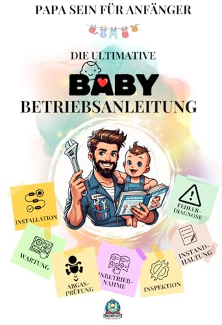 Papa sein für Anfänger: Die ultimative Baby-Betriebsanleitung: Vorbereitung und Installation, Inbetriebnahme, Wartung, Instandhaltung, Inspektion