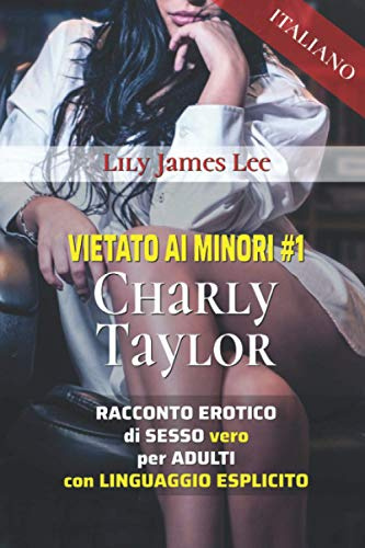 VIETATO AI MINORI #1 Charly Taylor, un RACCONTO EROTICO di SESSO vero per ADULTI con LINGUAGGIO ESPLICITO (Italiano)
