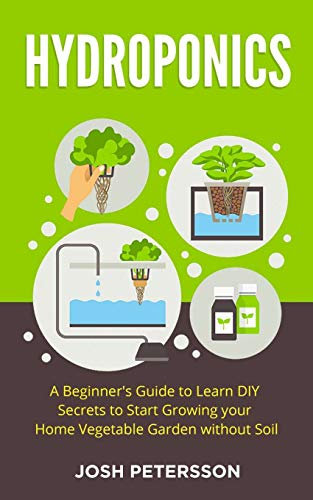 Hydroponics: A Beginner’s Guide to Learn DIY Secrets to Start Growing Your Home Vegetable Garden With (Cultivation Method)