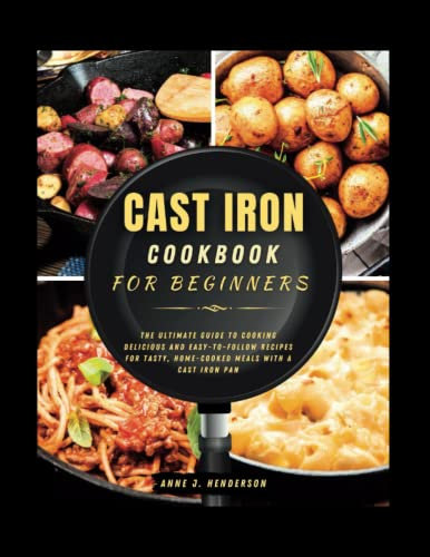 CAST IRON COOKBOOK FOR BEGINNERS: The Ultimate Guide to Cooking Delicious and Easy-to-Follow Recipes for Tasty, Home-Cooked Meals With a Cast Iron Pan (The Healthy and Delicious Cookbook)