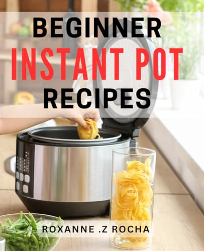 Beginner Instant Pot Recipes: Quick and Easy Instant Pot Dishes for Busy Home Cooks and Newbies Alike