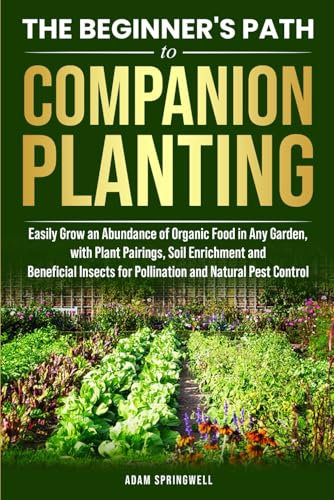 The Beginner's Path to Companion Planting: Easily Grow an Abundance of Organic Food in Any Garden, with Plant Pairings, Soil Enrichment, and Beneficial Insects for Pollination and Natural Pest Control