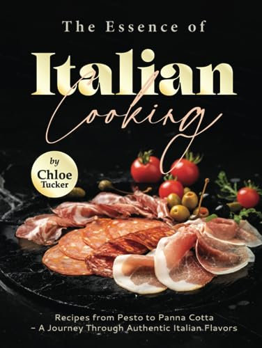 The Essence of Italian Cooking: Recipes from Pesto to Panna Cotta - A Journey Through Authentic Italian Flavors