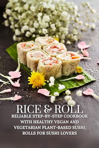 Rice & Roll: Reliable Step-by-Step Cookbook with Healthy Vegan and Vegetarian Plant-Based Sushi Rolls for Sushi Lovers