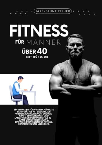 Fitness für Männer über 40 mit Bürojob: Ein Ratgeber für vielbeschäftigte Berufstätige mit Bildern zur Wiedererlangung von Energie, Kraft, ... 40 (A Better Human: The Art of Gentle Living)