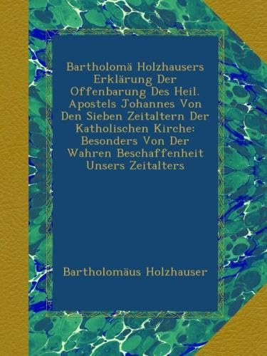Bartholomä Holzhausers Erklärung Der Offenbarung Des Heil. Apostels Johannes Von Den Sieben Zeitaltern Der Katholischen Kirche: Besonders Von Der Wahren Beschaffenheit Unsers Zeitalters