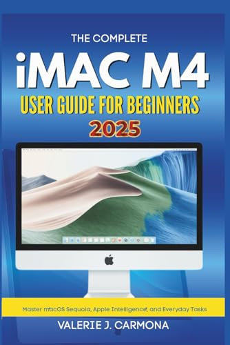 THE COMPLETE IMAC M4 USER GUIDE FOR BEGINNERS: Step-by-Step Instructions for Mastering macOS Sequoia and Apple Intelligence