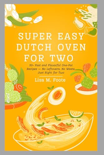 Super Easy Dutch Oven for Two: 50+ Fast and Flavorful One-Pot Recipes - No Leftovers, No Waste, Just for Two