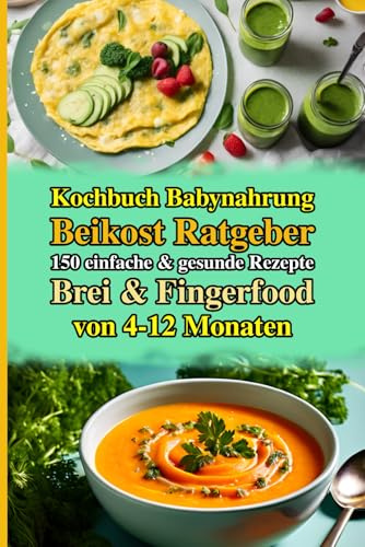 Kochbuch Babynahrung Selber Machen: Die Besten Rezepte: Der umfassende Beikost Ratgeber mit über 150 einfachen Kochideen für Breie und Fingerfood. Schritt-für-Schritt Anleitung. Von 4-12 Monaten