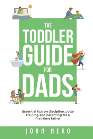 The Toddler Guide for Dads: Essential Tips on Discipline, Potty Training, and Parenting For a First-Time Father (The New Dad and Baby Book Series)
