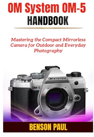 OM System OM-5 Handbook: Mastering the Compact Mirrorless Camera for Outdoor and Everyday Photography