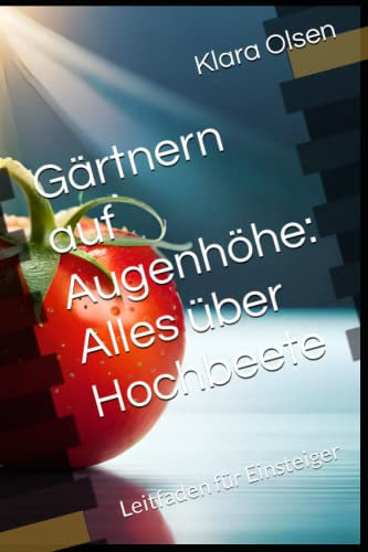 Gärtnern auf Augenhöhe: Alles über Hochbeete. Ein Ratgeber für Einsteiger und ambitionierte Hobbygärtner. Nützliche Tipps rund um die Themen anlegen, bewirtschaften, pflegen: Leitfaden für Einsteiger