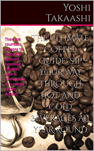 The Ultimate Coffee Guide: Sip Your Way Through Hot and Cold Beverages All Year Round: There are countless reasons to enjoy this beloved beverage, whether ... a connoisseur or a casual coffee drinker