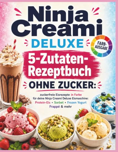 Ninja Creami DELUXE 5-Zutaten-Rezeptbuch ohne Zucker: Zuckerfreie Eisrezepte in Farbe für deine Ninja Creami Deluxe Eismaschine: cremiges Protein-Eis, Sorbet, Frozen Yogurt, Frappé & mehr