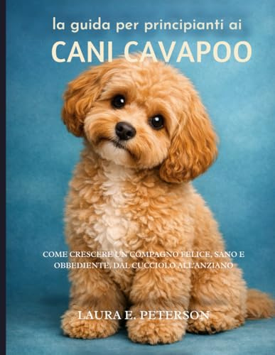 la guida per principianti ai cani Cavapoo: Come crescere un compagno felice, sano e obbediente, dal cucciolo all'anziano
