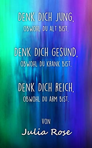 Denk Dich jung, obwohl Du alt bist. Denk Dich gesund, obwohl Du krank bist. Denk Dich reich, obwohl Du arm bist.
