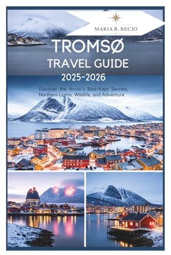 TROMSØ TRAVEL GUIDE 2025-2026: Discover the Arctic's Best-Kept Secrets, Northern Lights, Wildlife, and Adventure