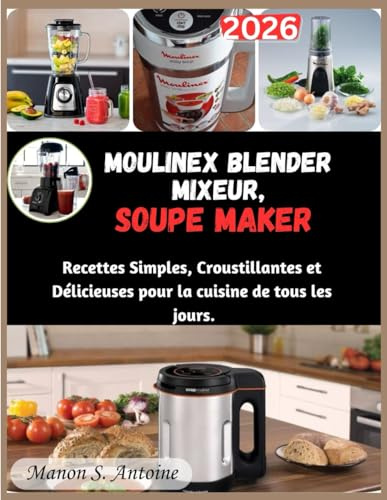 MOULINEX BLENDER MIXEUR, SOUPE MAKER: Recettes Simples, Croustillantes et Délicieuses pour la cuisine de tous les jours.