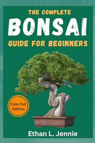 The Complete Bonsai Guide for Beginners: Simple Techniques, Inspiring Styles, and Practical Guidance for Beginners and Enthusiasts to Create Beautiful Bonsai Trees