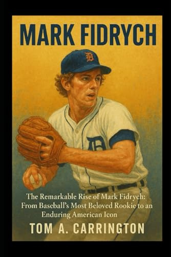 Mark Fidrych: The Remarkable Rise of Mark Fidrych: From Baseball’s Most Beloved Rookie to an Enduring American Icon