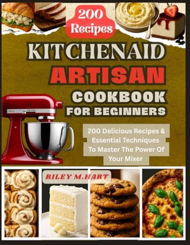 KitchenAid Artisan Cookbook For Beginners: 200 Delicious Recipes & Essential Techniques To Master The Power Of Your Mixer