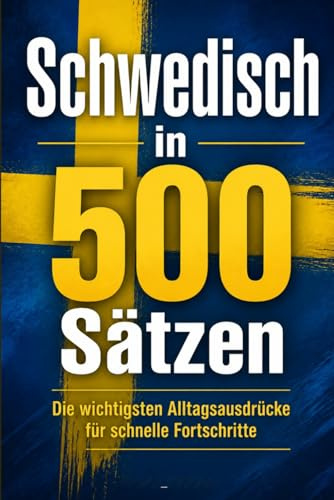 Schwedisch in 500 Sätzen : Die wichtigsten Alltagsausdrücke für schnelle Fortschritte: Ihr schneller Einstieg in die Schwedische Sprache, kompakt und ... für Anfänger, Reisende und Selbstlerner