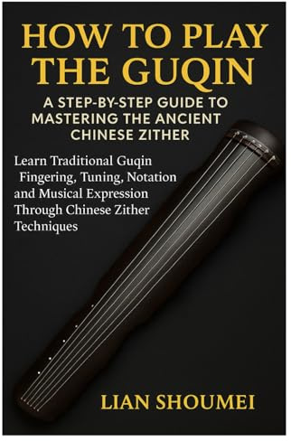 How To Play The Guqin: A Step-By-Step Guide To Mastering The Ancient Chinese Zither: Learn Traditional Guqin Fingering, Tuning, Notation, And Musical Expression Through Chinese Zither Techniques