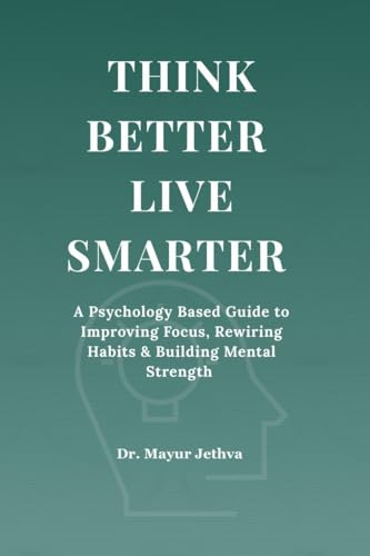 Think Better Live Smarter: A Psychology Based Guide to Improving Focus, Rewiring Habits & Building Mental Strength