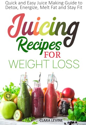 Juicing Recipes for Weight Loss: Quick and Easy Juice Making Guide to Detox, Energize, Melt Fat, and Stay Fit
