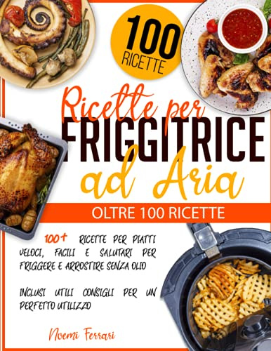 Ricette per Friggitrice ad Aria: 100+ Ricette per Piatti Veloci, Facili e Salutari per Friggere e Arrostire senza Olio | Inclusi Utili Consigli per un Perfetto Utilizzo
