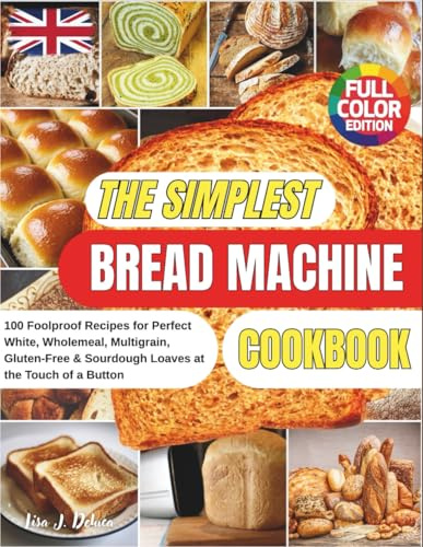 The Simplest Bread Machine Cookbook: 100 Foolproof Recipes for Perfect White, Wholemeal, Multigrain, Gluten-Free & Sourdough Loaves at the Touch of a Button