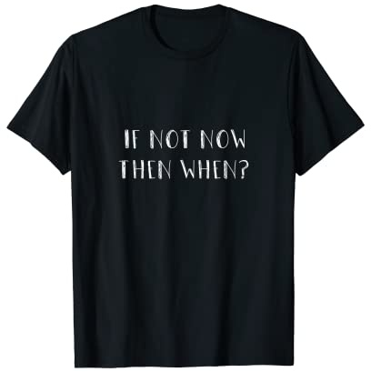 If Not Now Then When -- T-Shirt