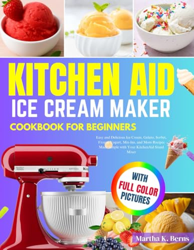 Kitchen Aid Ice Cream Maker Cookbook for Beginners: Easy and Delicious Ice Cream, Gelato, Sorbet, Frozen Yogurt, Mix-Ins, and More Recipes Made Simple with Your KitchenAid Stand Mixer